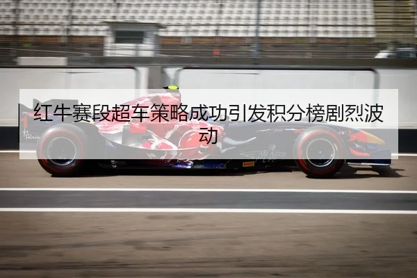 红牛赛段超车策略成功引发积分榜剧烈波动
