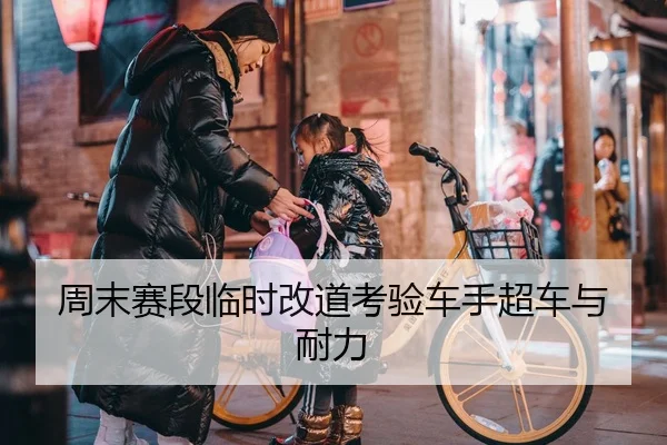 周末赛段临时改道考验车手超车与耐力